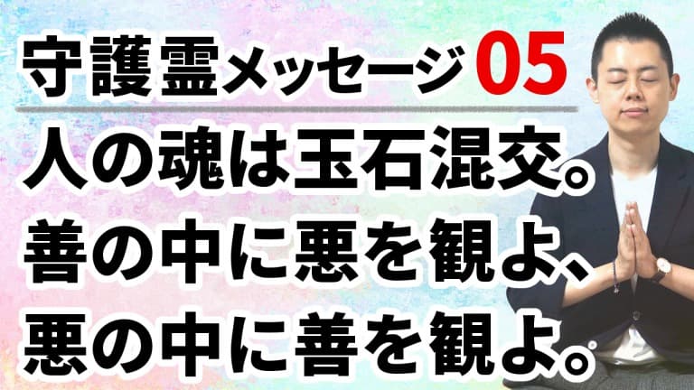 第94回：守護霊メッセージ05「人の魂は玉石混交。善の中に悪を観よ、悪の中に善を観よ。」自他に密む悪意を醒めて観ることは、善意を失わず現世を生きる指針となるだろう。