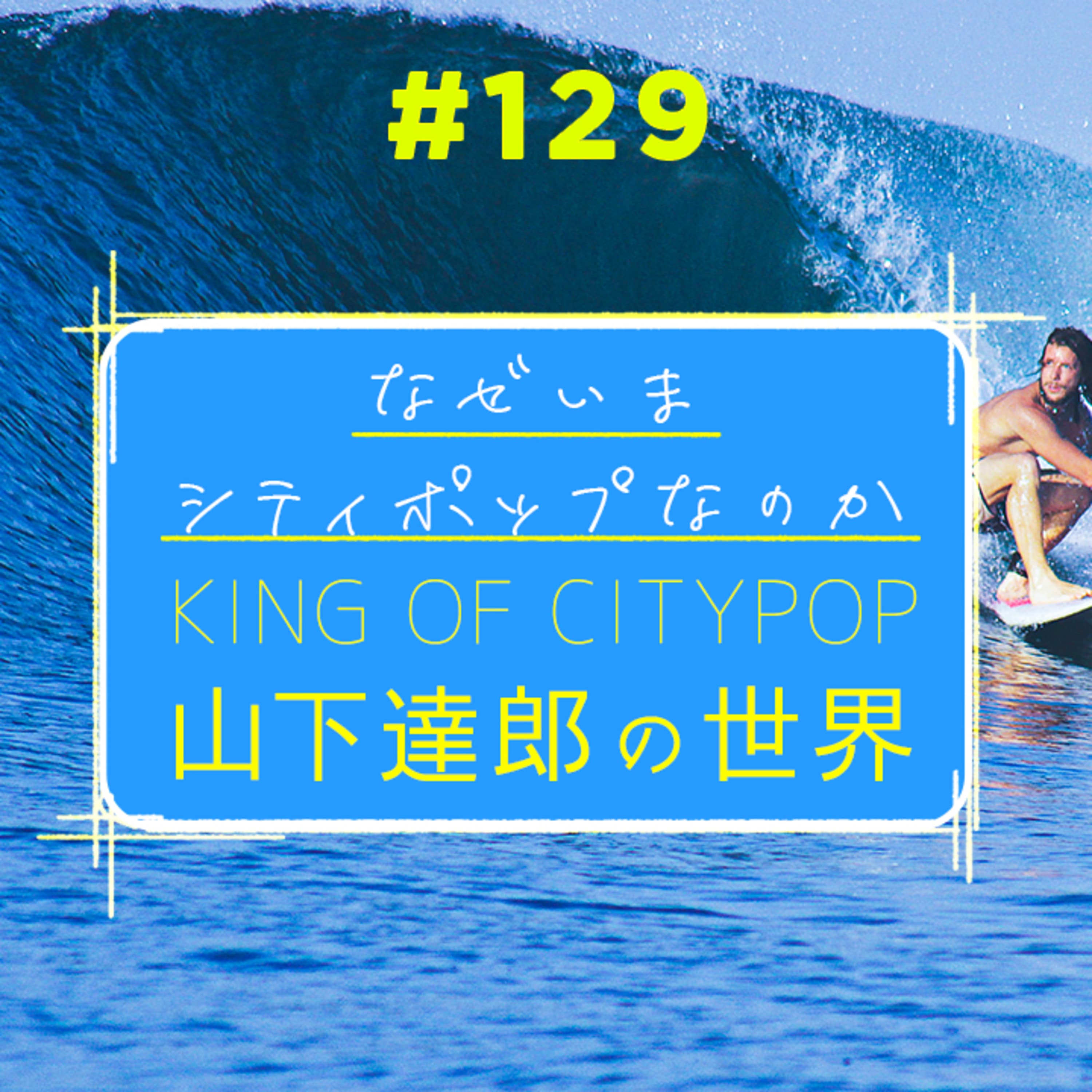 第129回 山下達郎の世界 〜なぜいまシティポップなのか〜