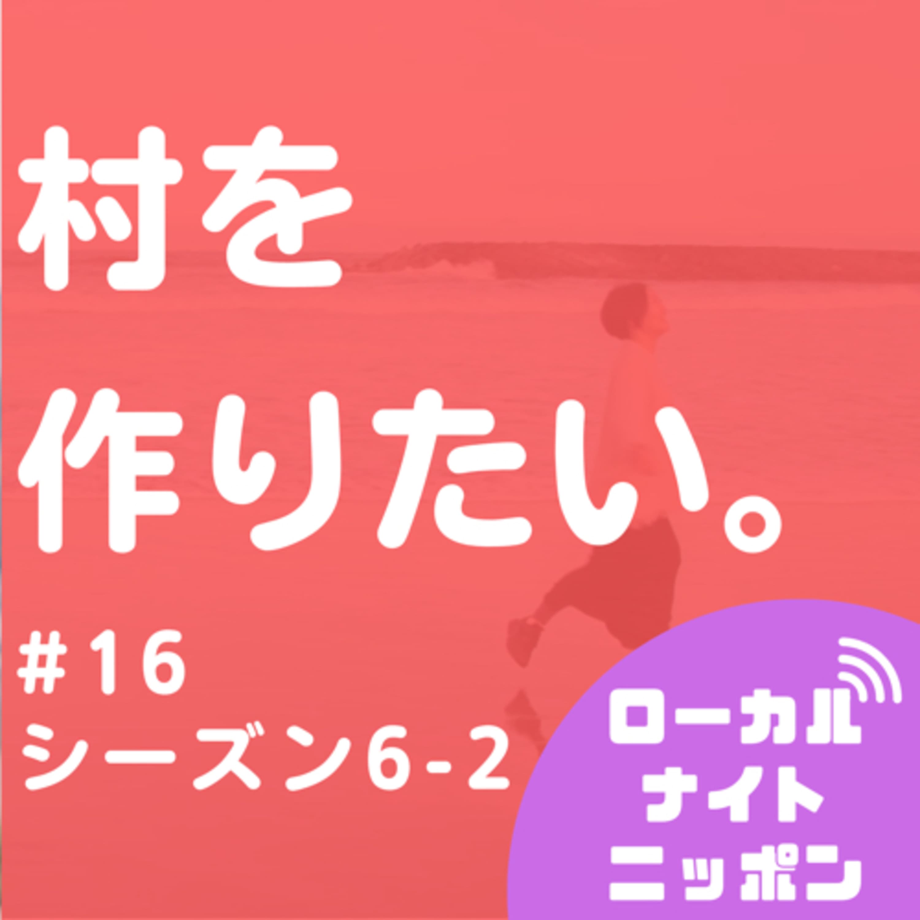 #16 村を作りたい。 〜ゲスト:行武 亜沙美さん シーズン6−2〜