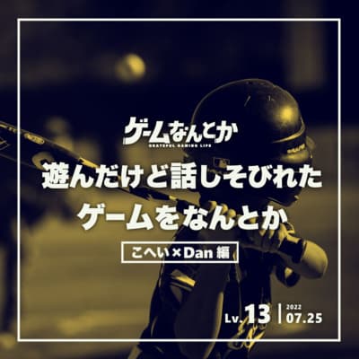 Lv.13| 遊んだけど話しそびれたゲームをなんとか(こへい×Dan編)