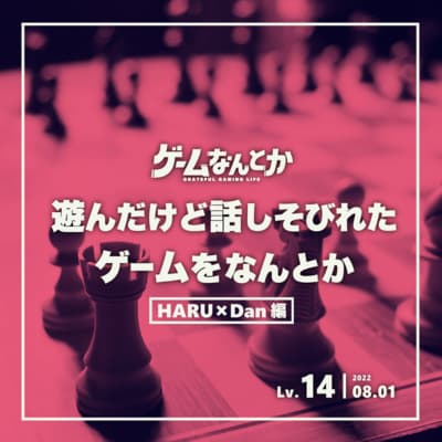 Lv.14| 遊んだけど話しそびれたゲームをなんとか(HARU×Dan編)