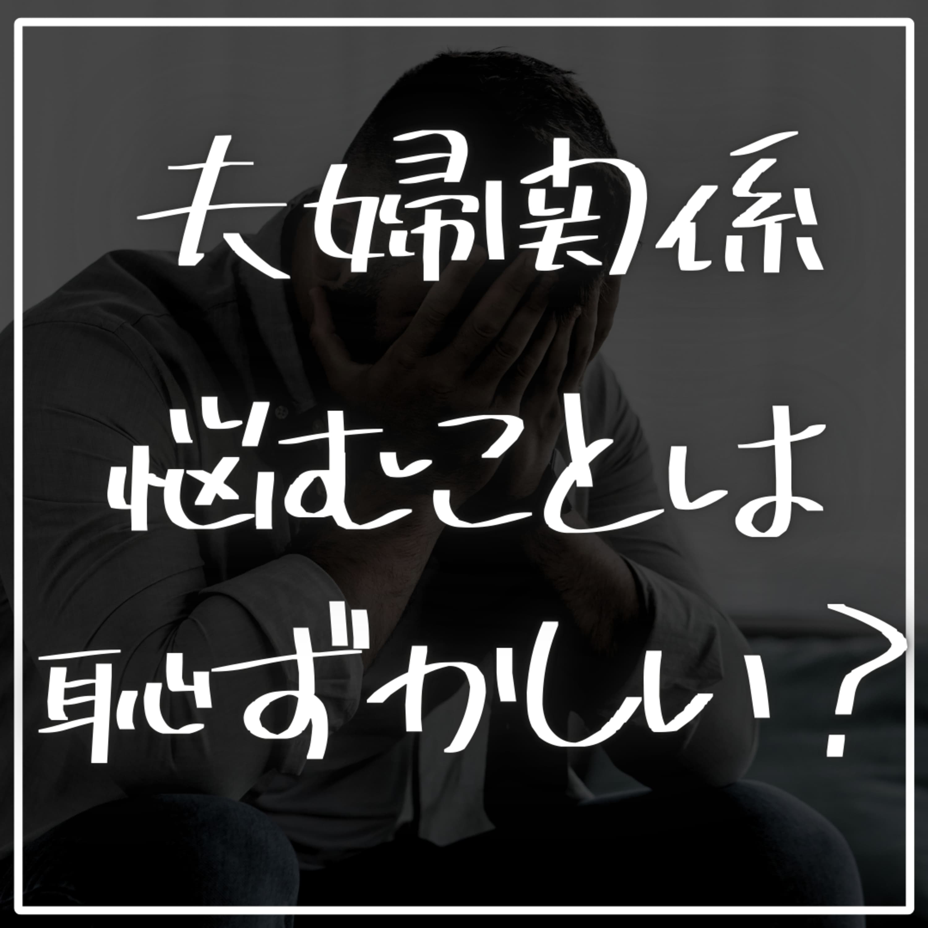 #2-56 夫婦関係に悩むことは恥ずかしいことなのか?