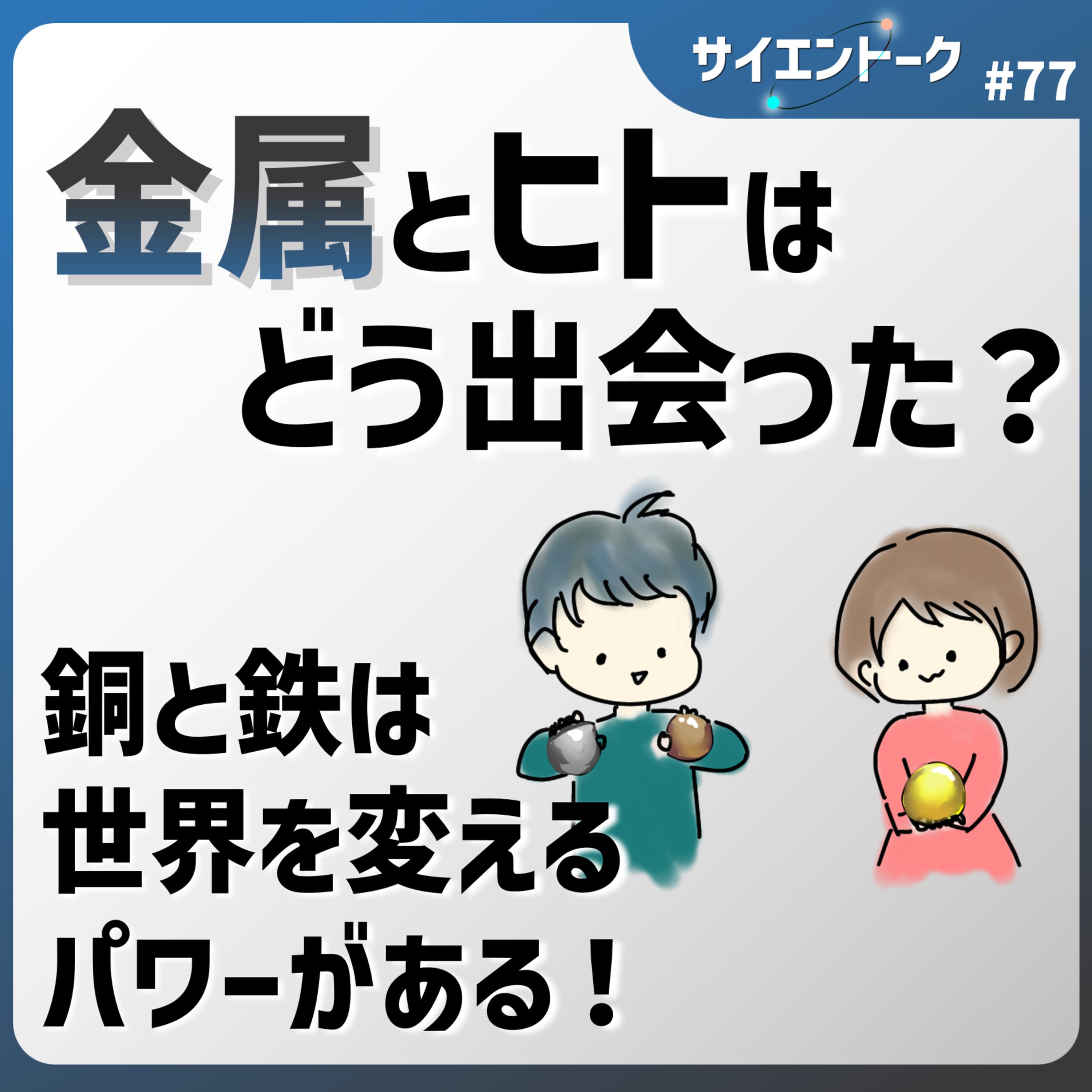 77. 金属とヒトはどう出会った?銅と鉄は世界を変えるパワーがある!