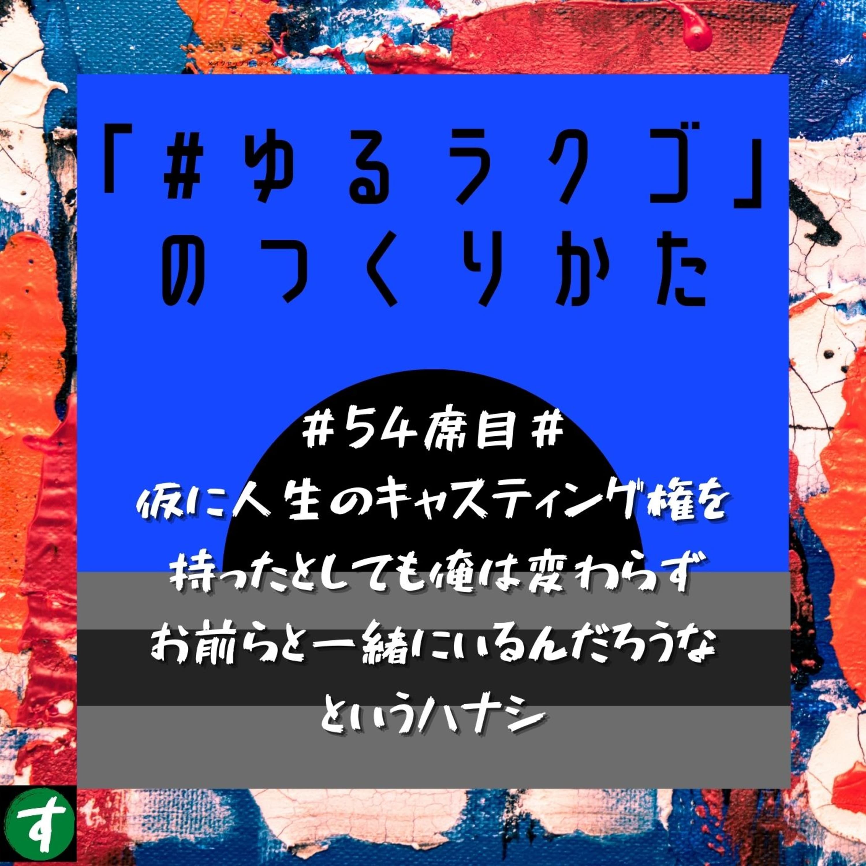 #54席目# 仮に人生のキャスティング権を持ったとしても俺は変わらずお前らと一緒にいるんだろうなというハナシ