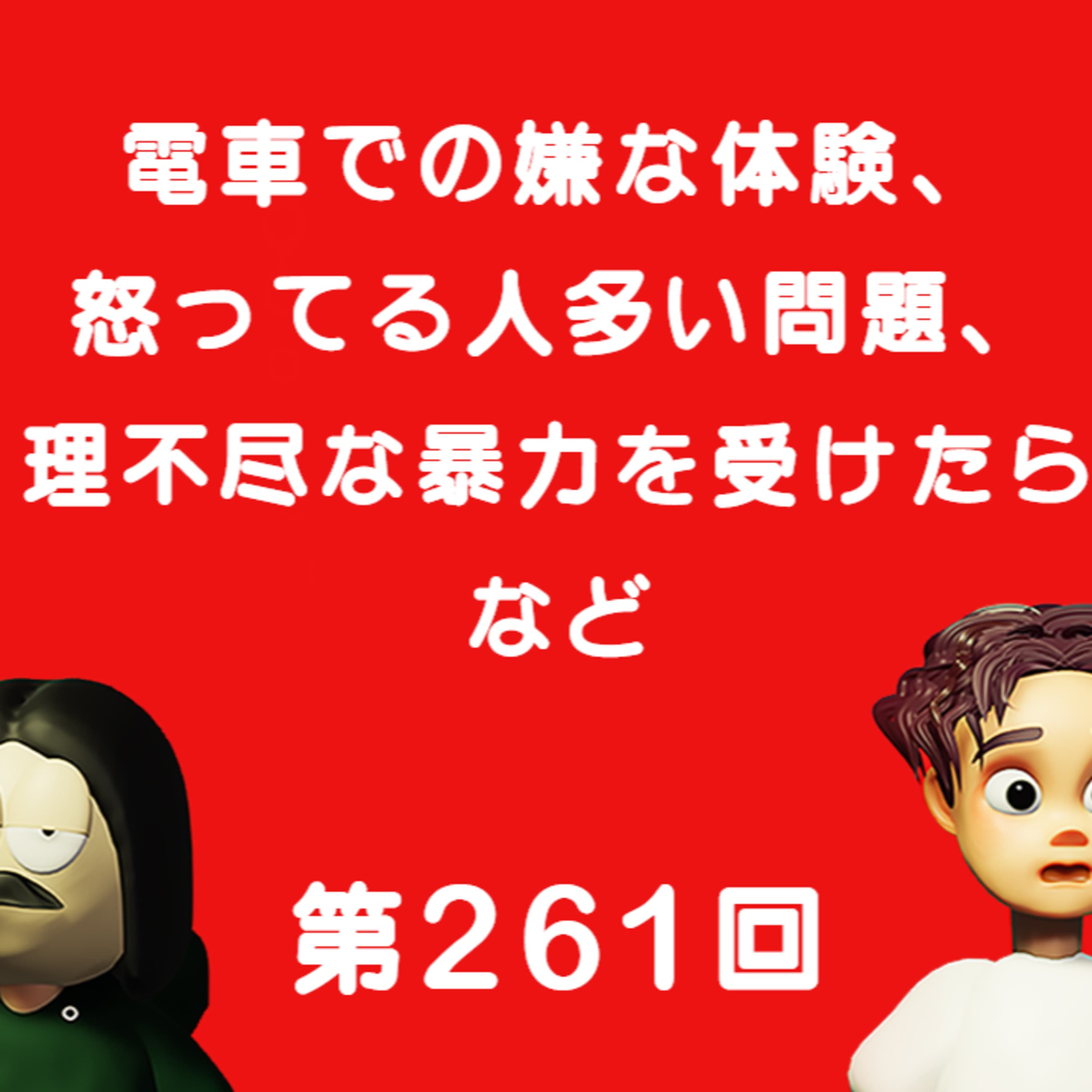 第261回 電車での嫌な体験、 怒ってる人多い問題、 理不尽な暴力を受けたらなど