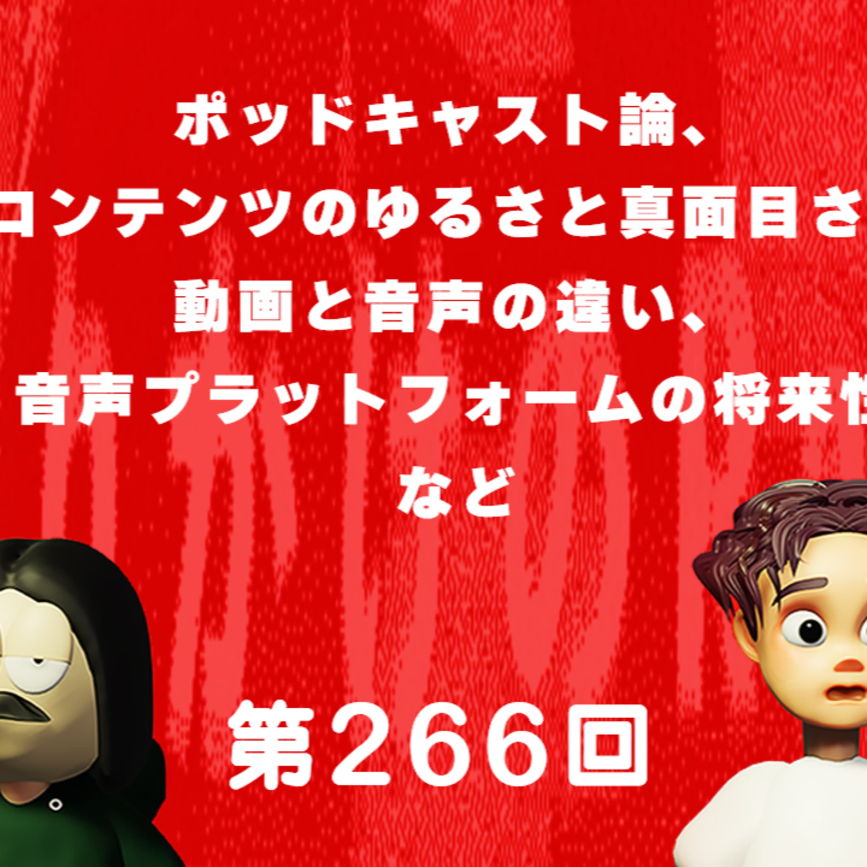 第266回 ポッドキャスト論、コンテンツのゆるさと真面目さ、動画と音声の違い、音声プラットフォームの将来性など