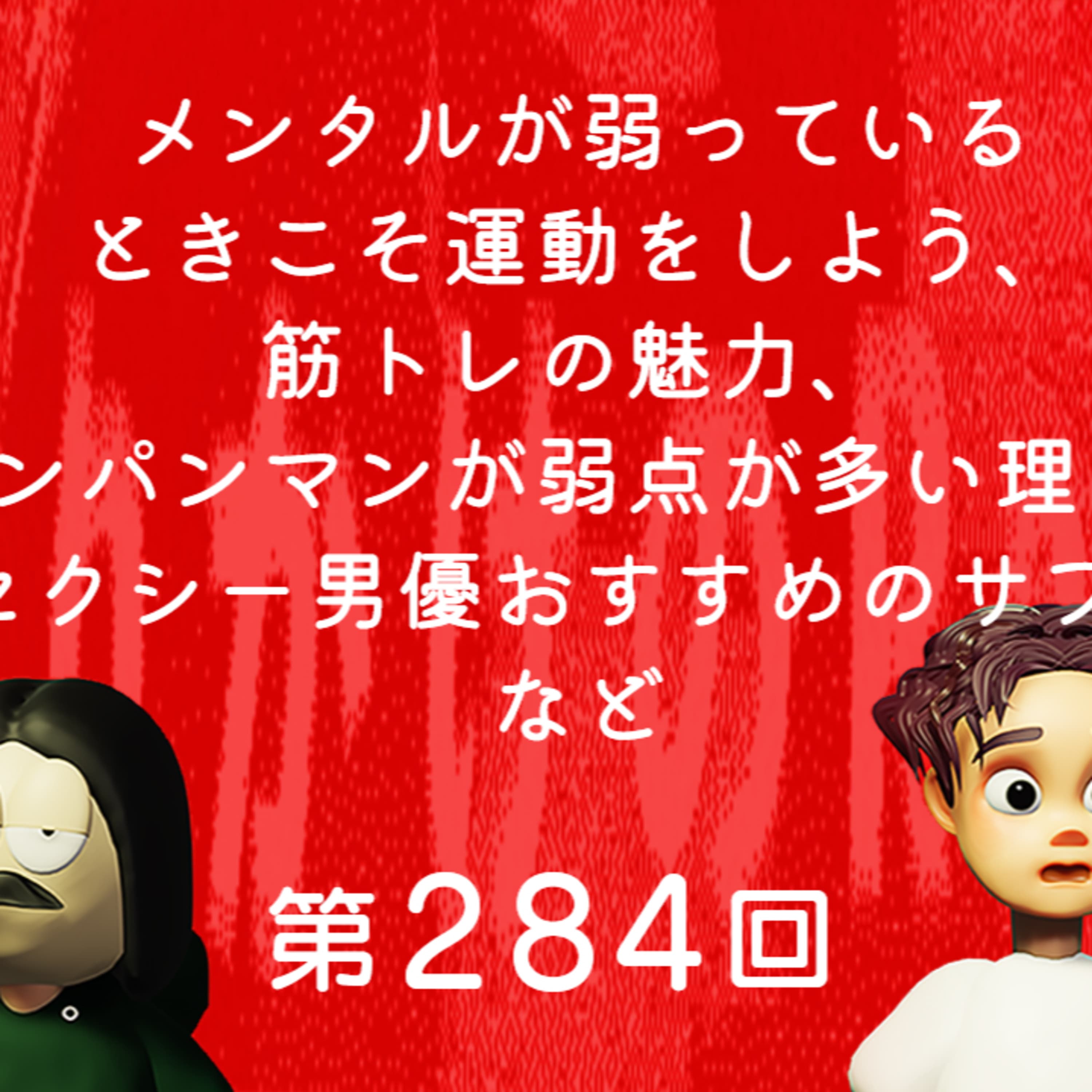 第284回 メンタルが弱っているときこそ運動をしよう、筋トレの魅力、アンパンマンが弱点が多い理由、セクシー男優おすすめのサプリ、など