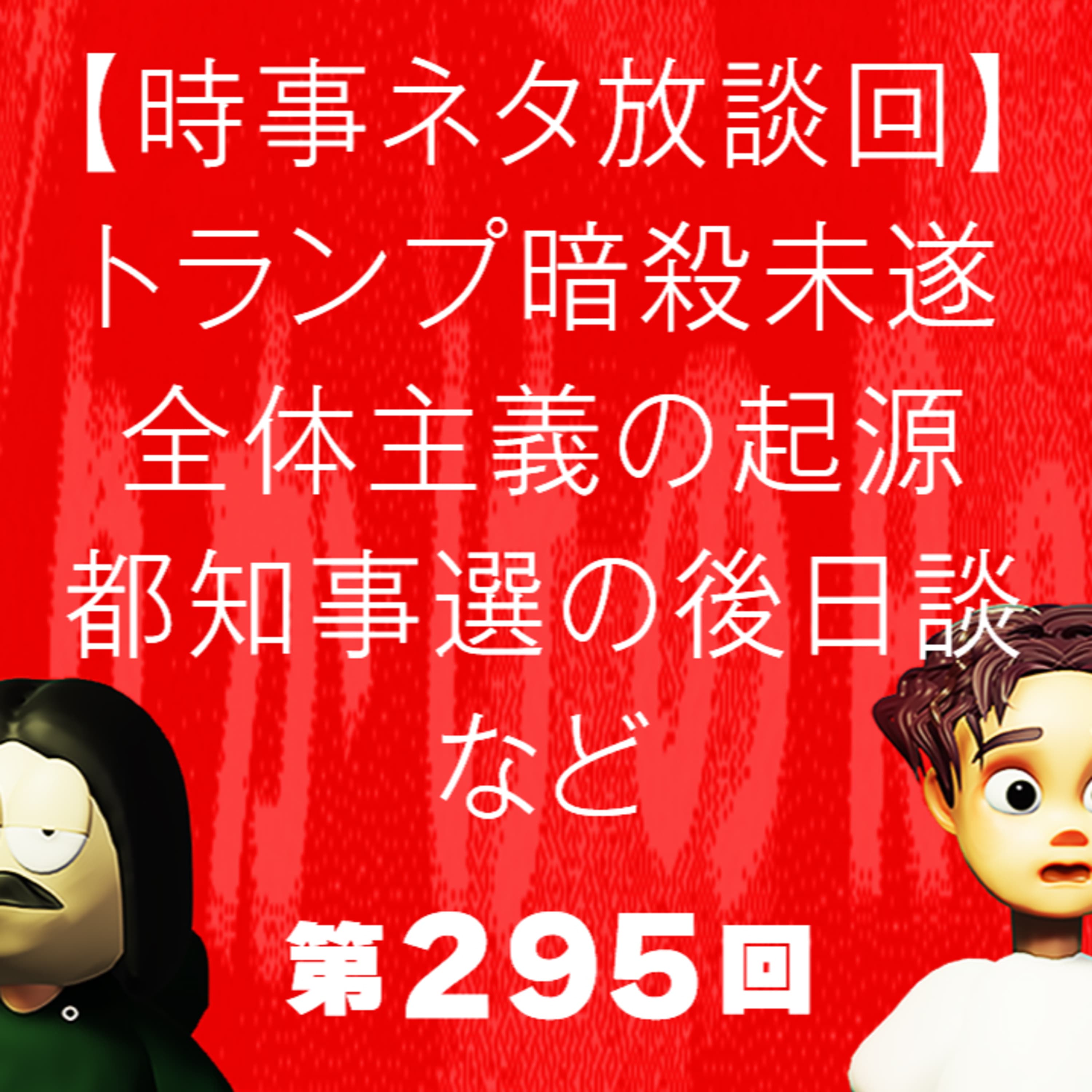 第295回 【時事ネタ放談回】トランプ暗殺未遂、全体主義の起源、都知事選の後日談、など