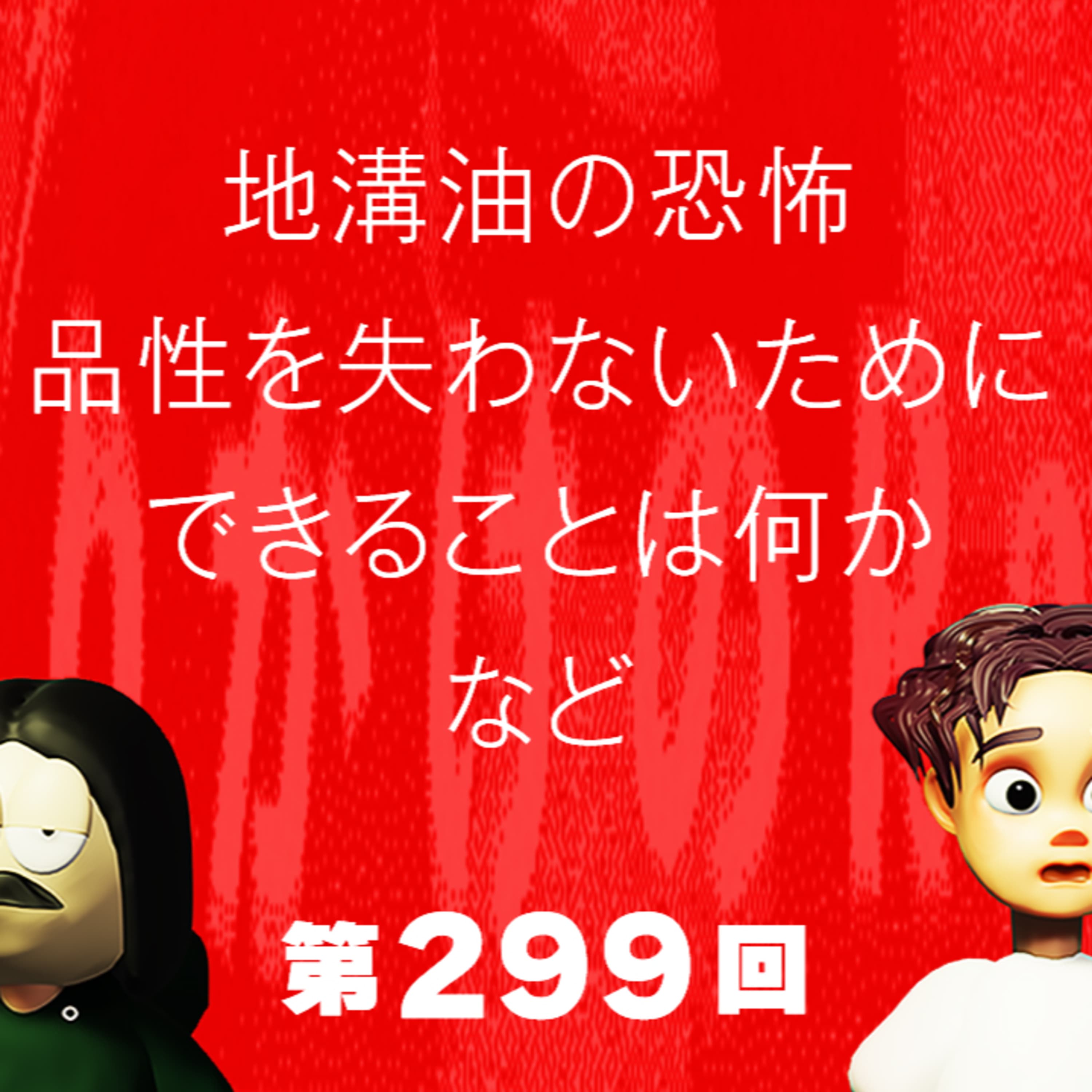 第299回 【お食事中注意】地溝油の恐怖、品性を失わないためにできることは何か、など