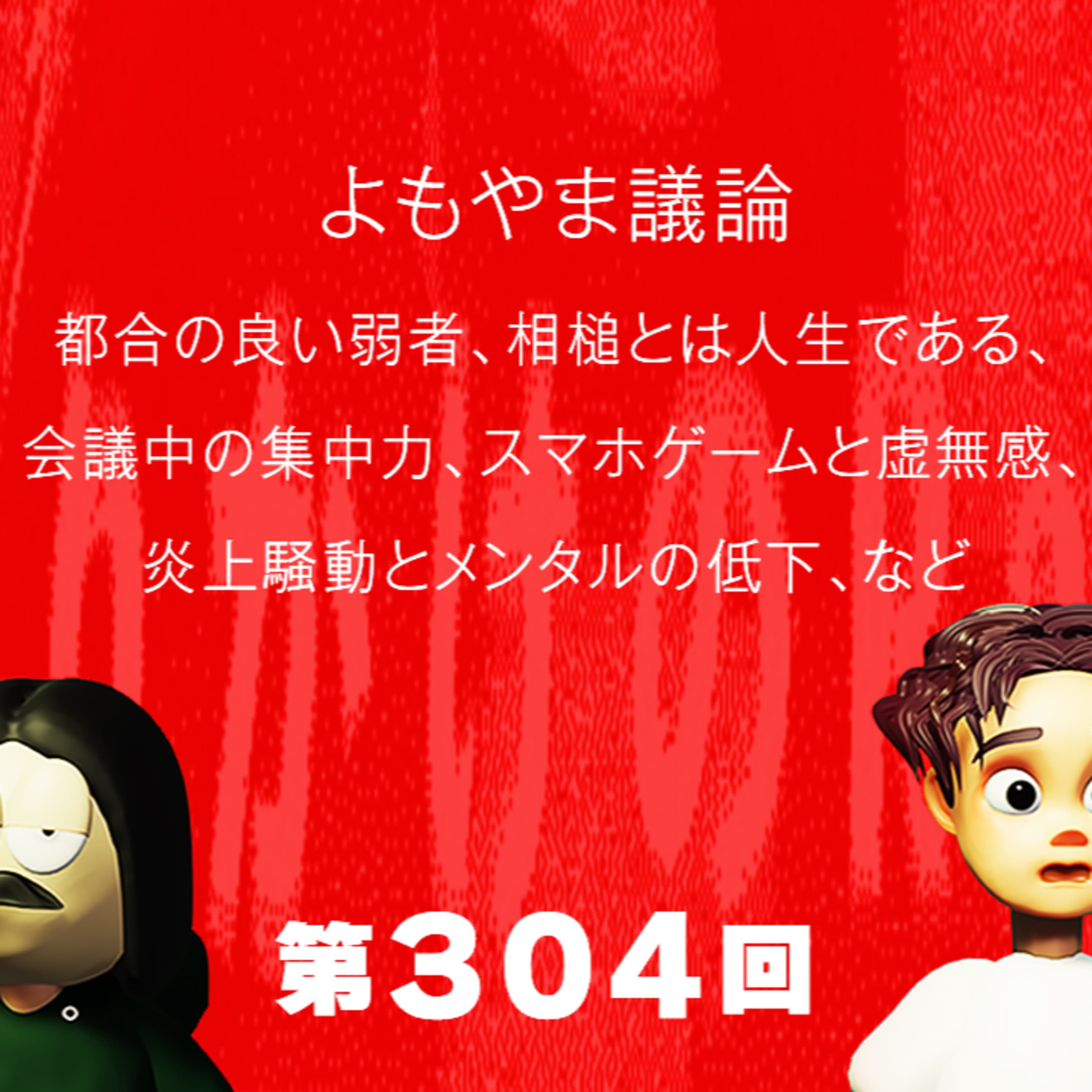 第304回 よもやま議論 〜 都合の良い弱者、相槌とは人生である、会議中の集中力、スマホゲームと虚無感、炎上騒動とメンタルの低下、など