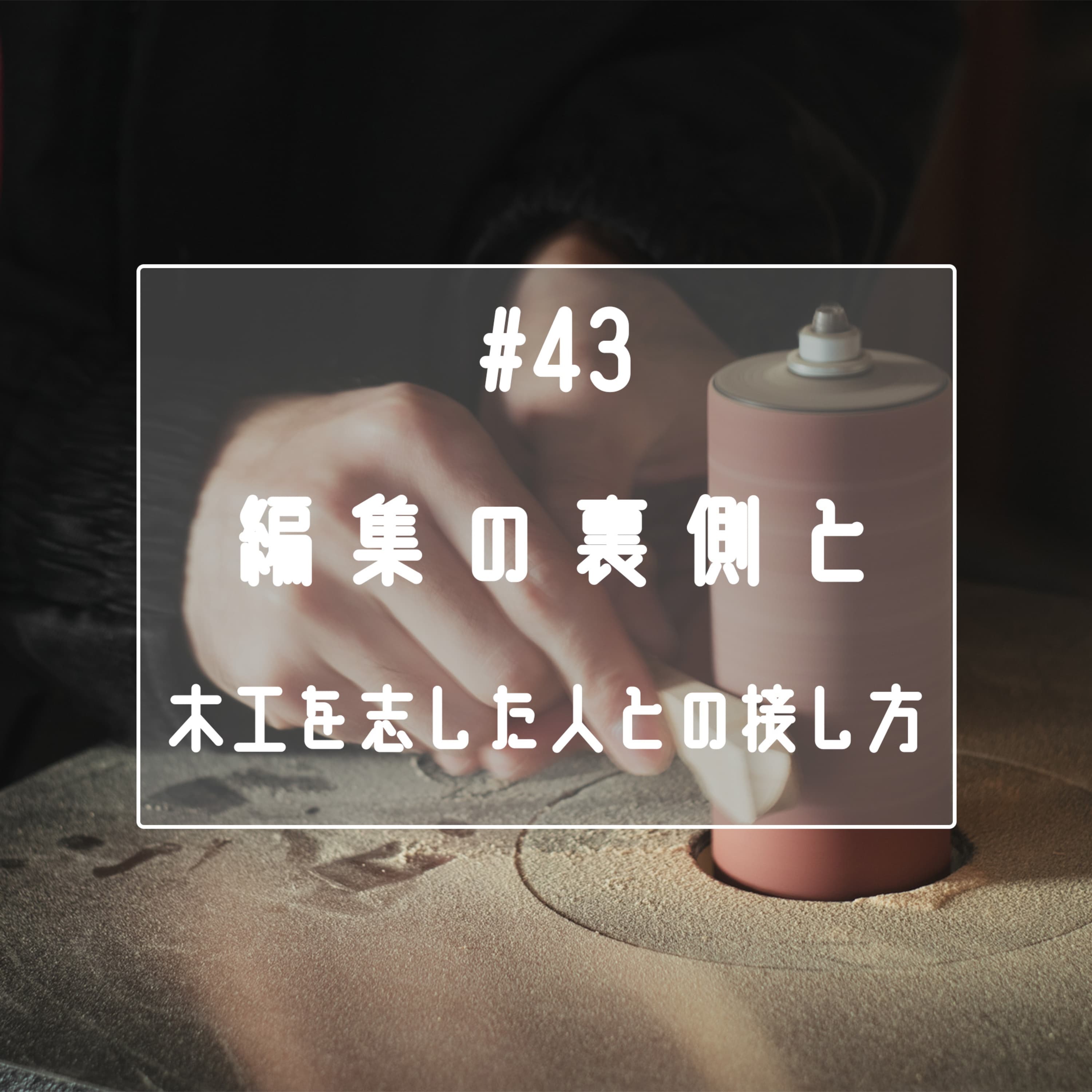 #43 編集の裏側と木工を志した人との接し方
