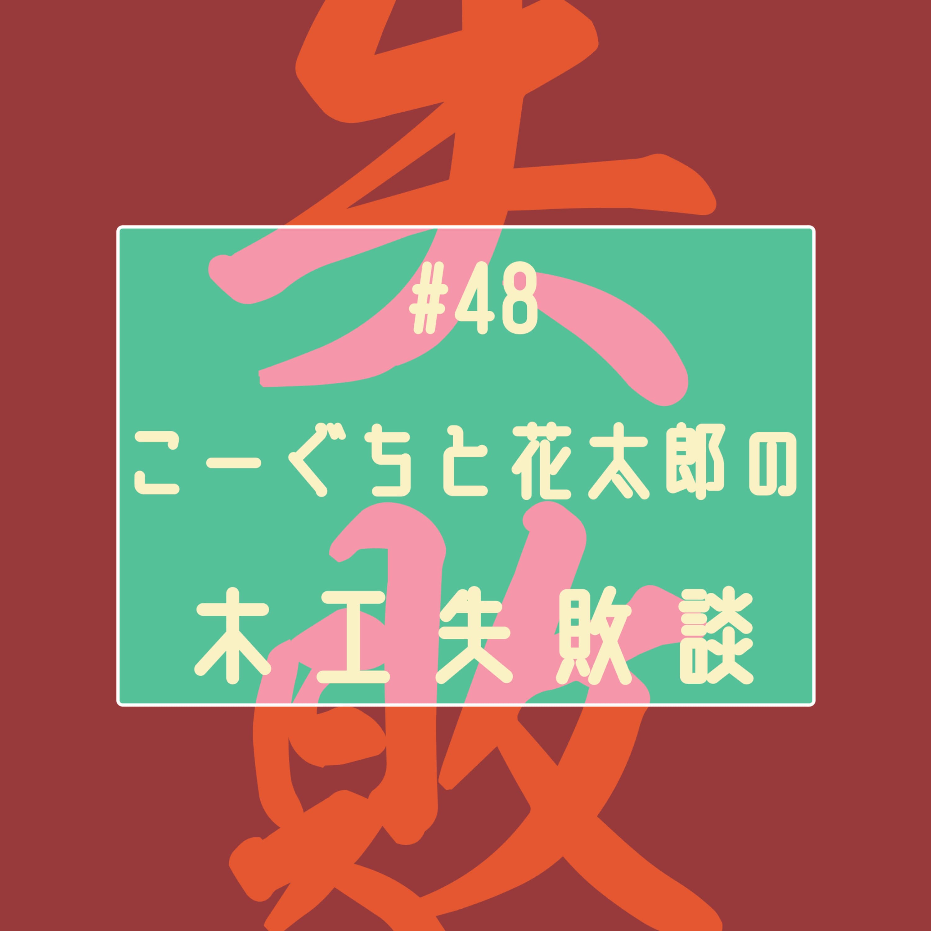 #48 こーぐちと花太郎の木工失敗談