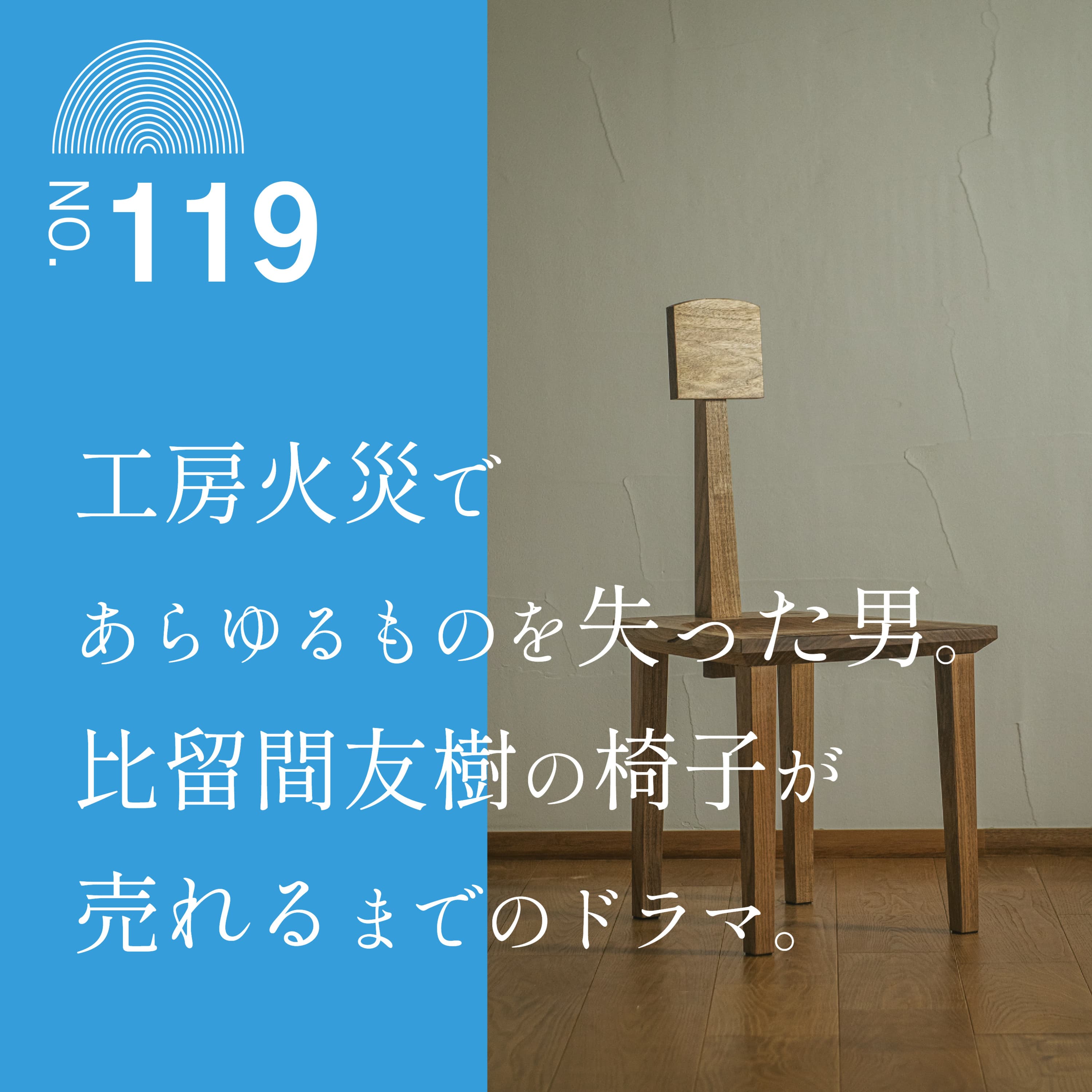 #119 工房火災であらゆるものを失った男。比留間友樹の椅子が売れるまでのドラマ。