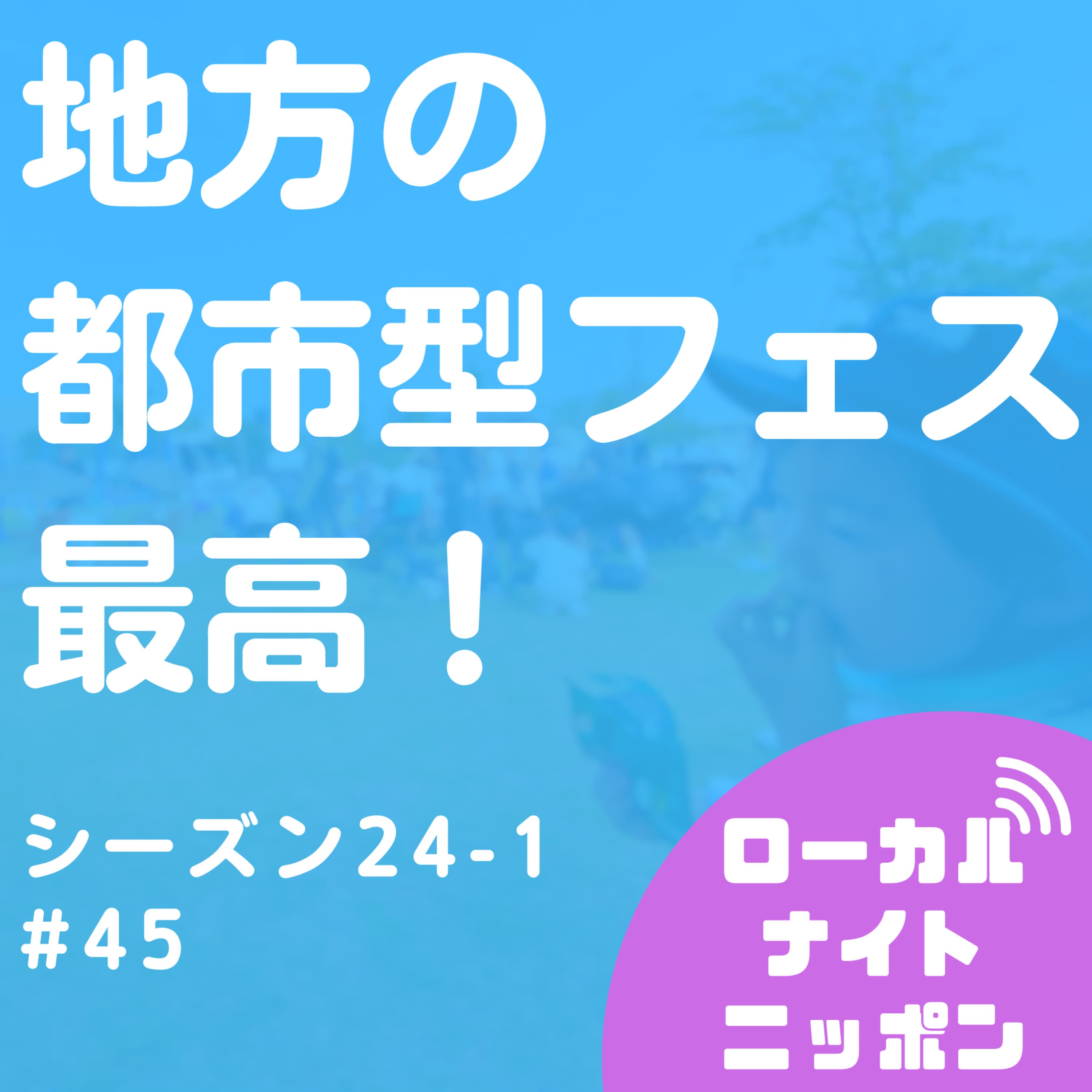 #45 地方の都市型フェス最高!ワンパークフェスティバル最高!〜シーズン24-1〜