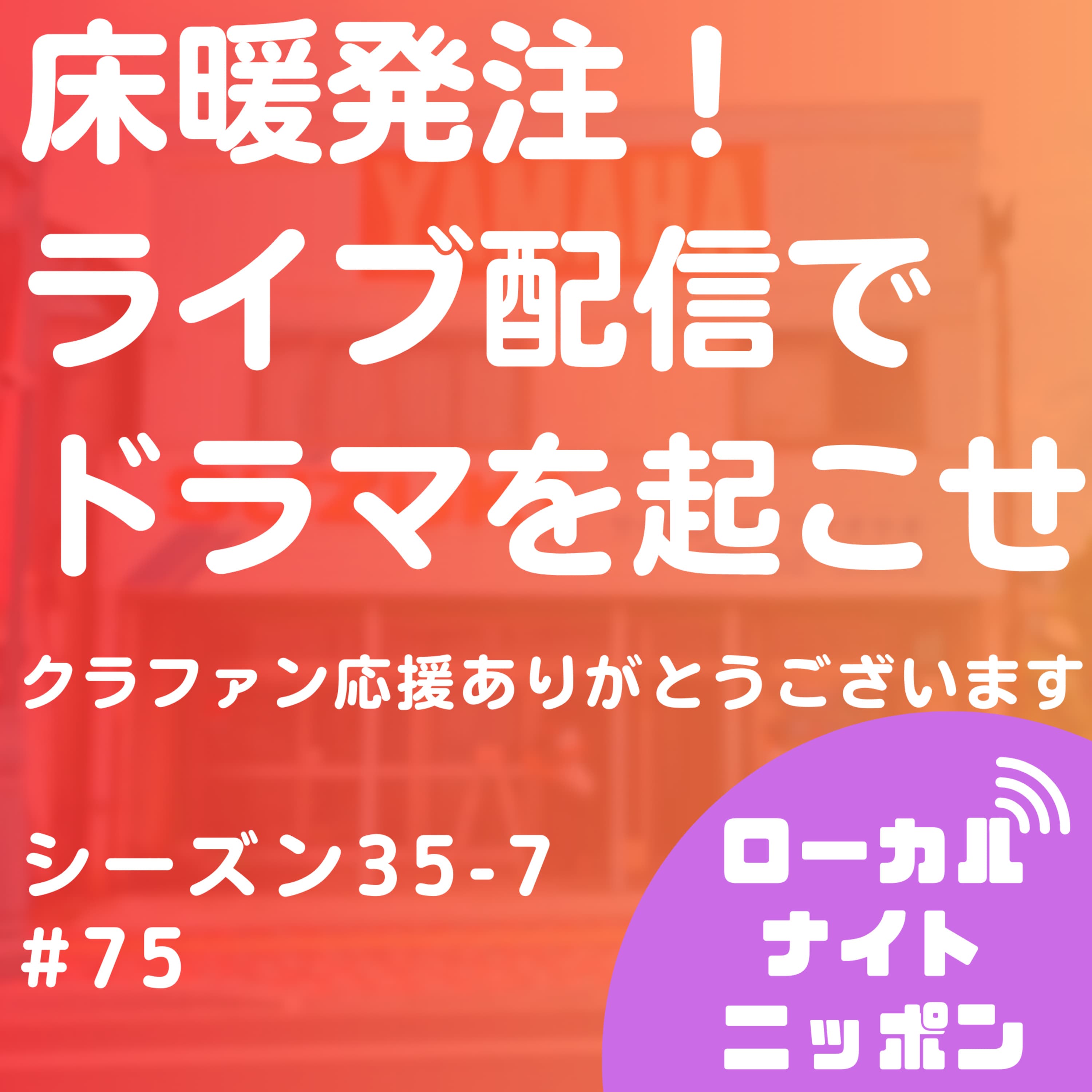 #75 床暖発注!ライブ配信でドラマを起こせ!〜シーズン35-7〜