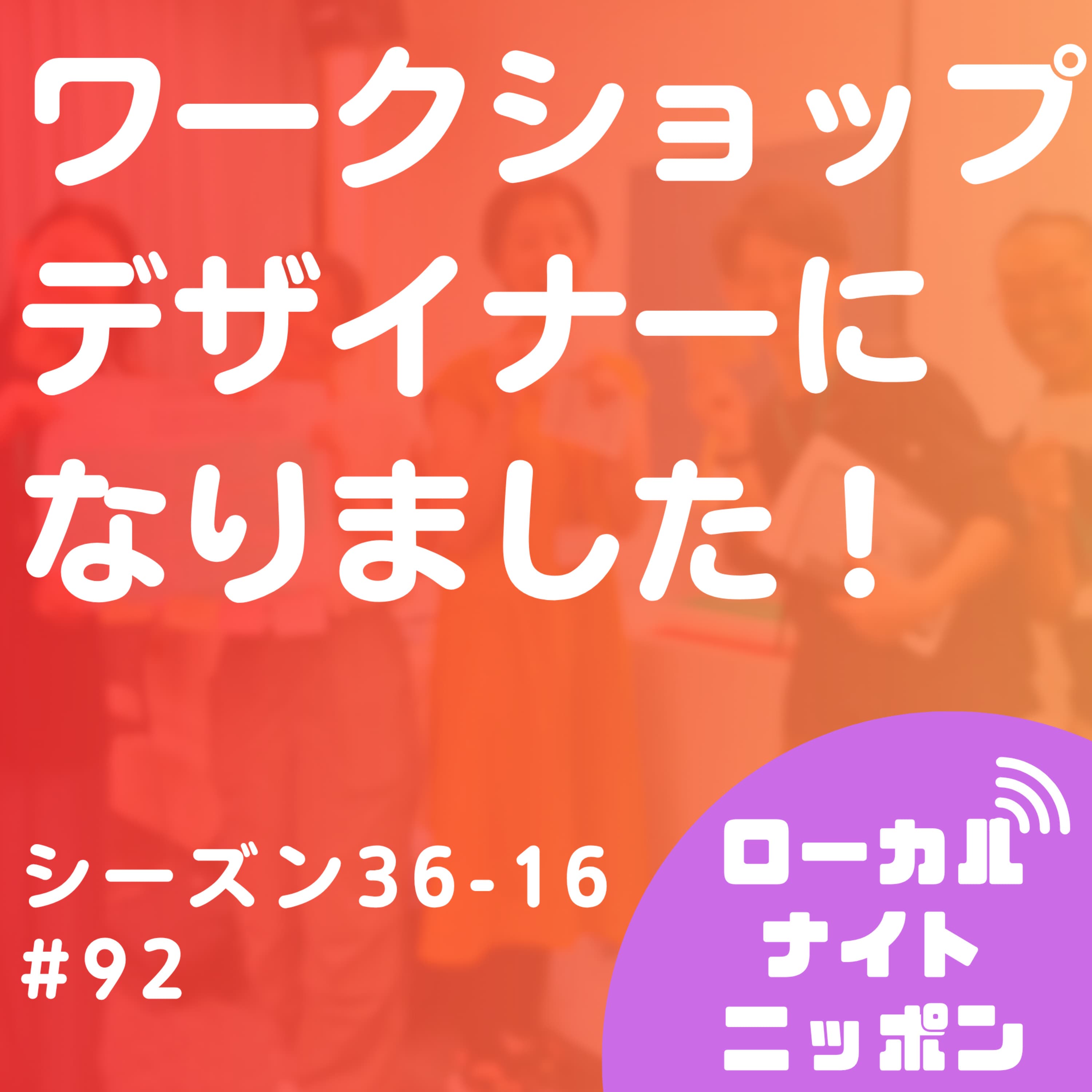 #92 ワークショップデザイナーになりました!〜シーズン36-16〜