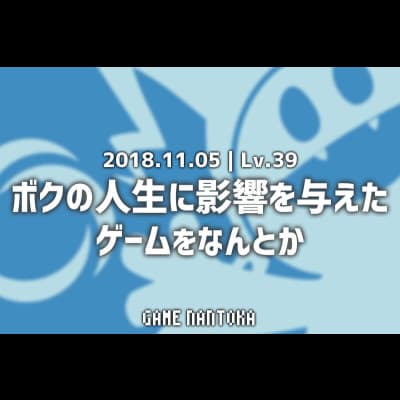 Lv.39|ボクの人生に影響を与えたゲームをなんとか