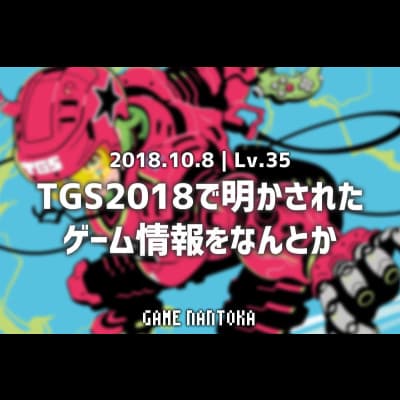 Lv.35|TGS2018で明かされたゲーム情報をなんとか