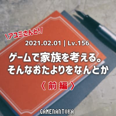 Lv.156|アユミさんとゲームで家族を考える。そんなおたよりをなんとか 前編