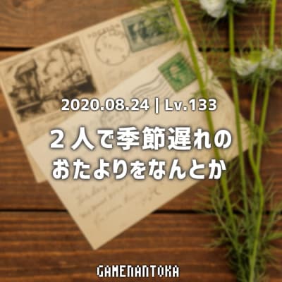 Lv.133|2人で季節遅れのおたよりをなんとか