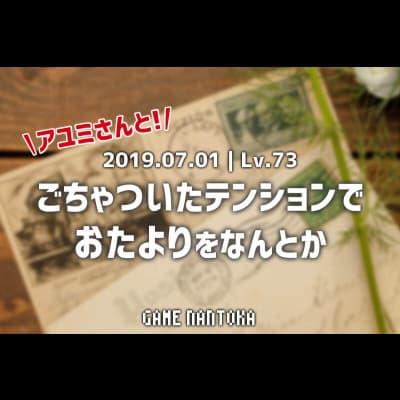 Lv.73|アユミさんとごちゃついたテンションでおたよりをなんとか 前編