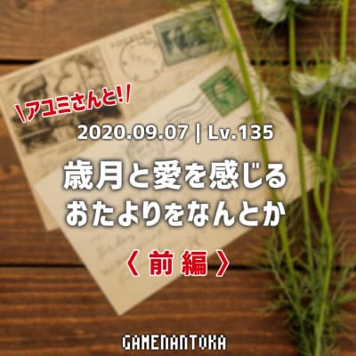 Lv.135|アユミさんと歳月と愛を感じるおたよりをなんとか 前編