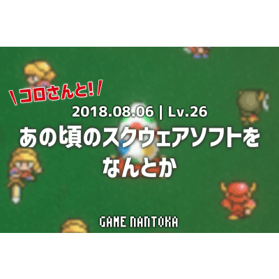 Lv.26|コロさんとあの頃のスクウェアソフトをなんとか