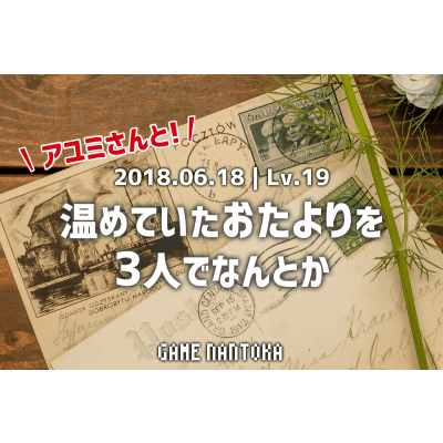 Lv.19|アユミさんと温めていたおたよりを3人でなんとか