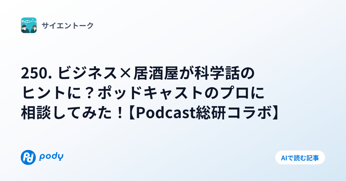 250. ビジネス×居酒屋が科学話のヒントに？ポッドキャストのプロに相談してみた！【Podcast総研コラボ】 | Pody