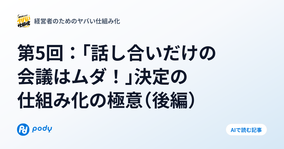 第5回：「話し合いだけの会議はムダ！」決定の仕組み化の極意（後編） | Pody